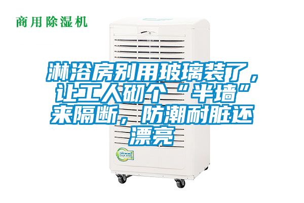淋浴房別用玻璃裝了，讓工人砌個(gè)“半墻”來隔斷，防潮耐臟還漂亮