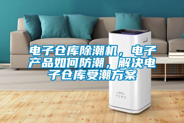電子倉庫除潮機，電子產品如何防潮，解決電子倉庫受潮方案