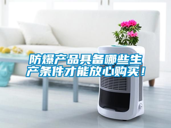 防爆產(chǎn)品具備哪些生產(chǎn)條件才能放心購買！