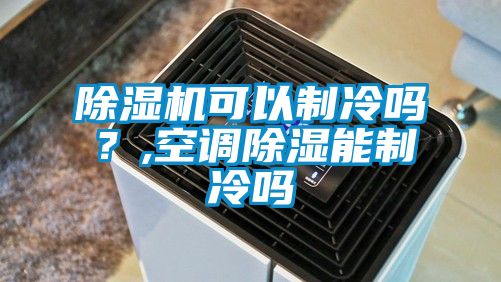 除濕機(jī)可以制冷嗎？,空調(diào)除濕能制冷嗎