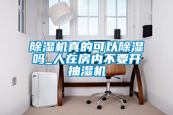 除濕機(jī)真的可以除濕嗎_人在房?jī)?nèi)不要開抽濕機(jī)
