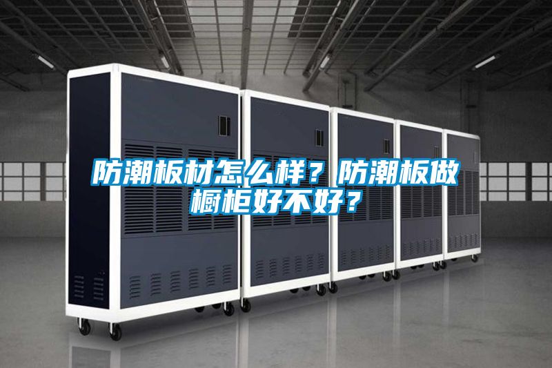 防潮板材怎么樣？防潮板做櫥柜好不好？
