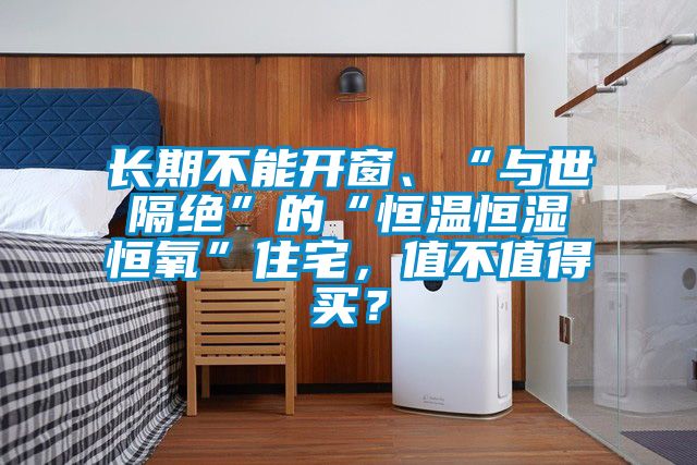 長(zhǎng)期不能開(kāi)窗、“與世隔絕”的“恒溫恒濕恒氧”住宅，值不值得買？