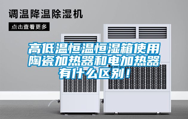 高低溫恒溫恒濕箱使用陶瓷加熱器和電加熱器有什么區別！